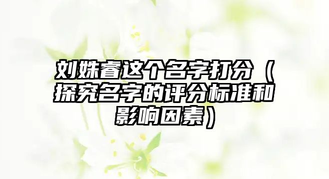 刘姝睿这个名字打分（探究名字的评分标准和影响因素）