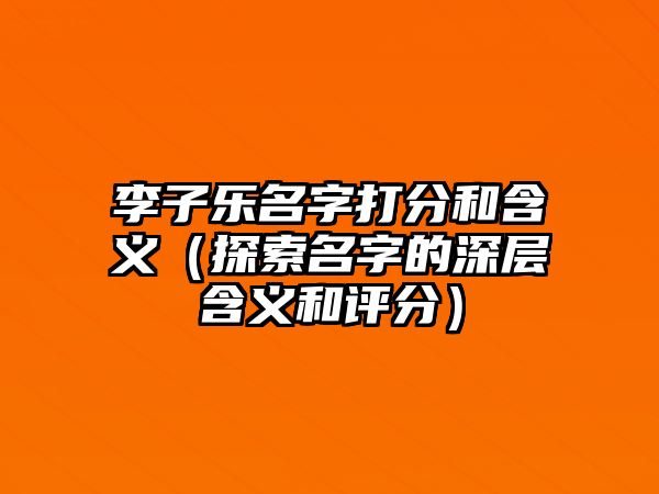 李子乐名字打分和含义（探索名字的深层含义和评分）