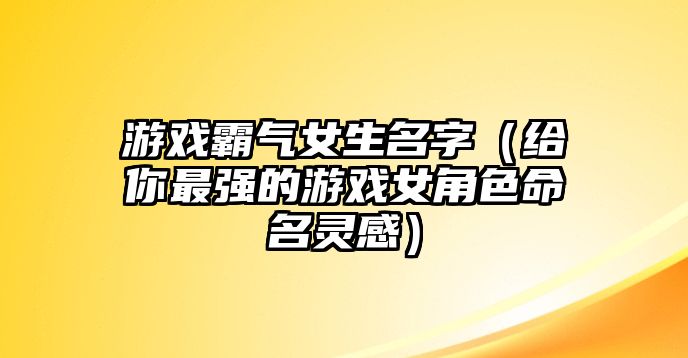 游戏霸气女生名字（给你最强的游戏女角色命名灵感）