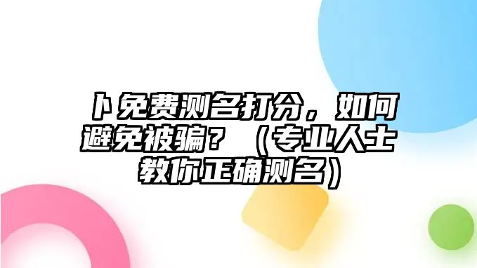 卜免费测名打分，如何避免被骗？（专业人士教你正确测名）