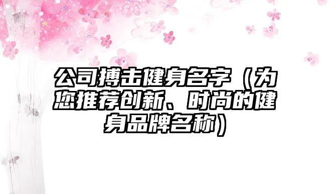 公司搏击健身名字（为您推荐创新、时尚的健身品牌名称）