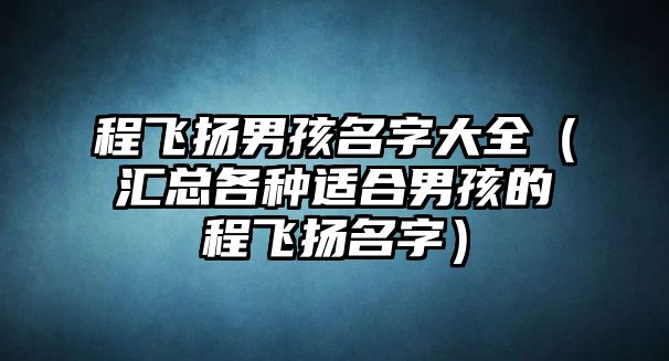 程飞扬男孩名字大全（汇总各种适合男孩的程飞扬名字）