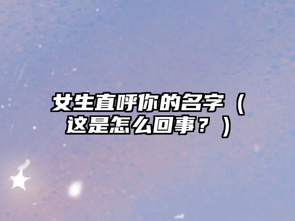 女生直呼你的名字（这是怎么回事？）