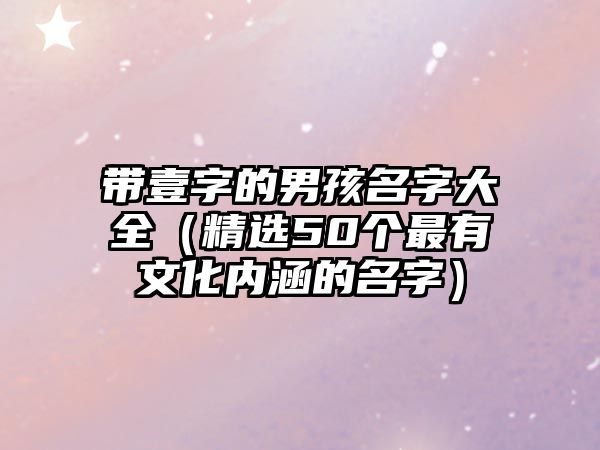 带壹字的男孩名字大全（精选50个最有文化内涵的名字）