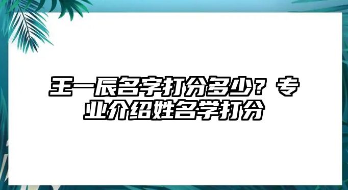 王一辰名字打分多少？专业介绍姓名学打分