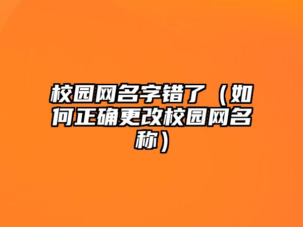 校园网名字错了（如何正确更改校园网名称）