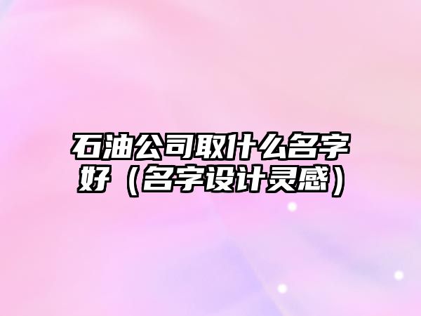 石油公司取什么名字好（名字设计灵感）