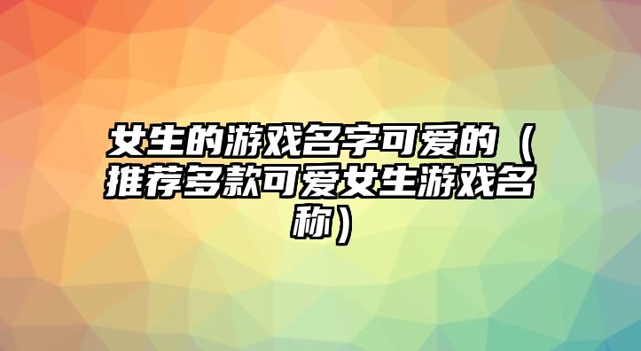 女生的游戏名字可爱的（推荐多款可爱女生游戏名称）