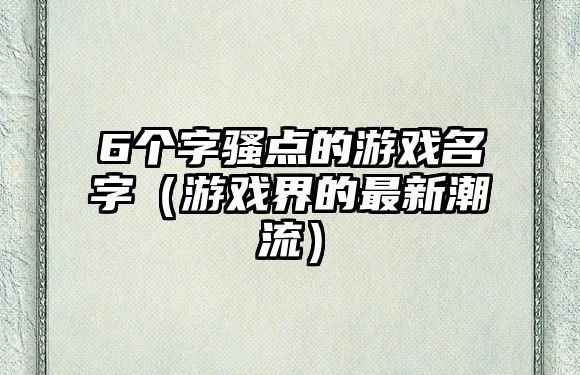 6个字骚点的游戏名字（游戏界的最新潮流）