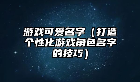 游戏可爱名字（打造个性化游戏角色名字的技巧）