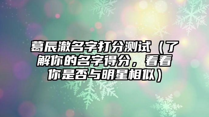 葛辰澈名字打分测试（了解你的名字得分，看看你是否与明星相似）