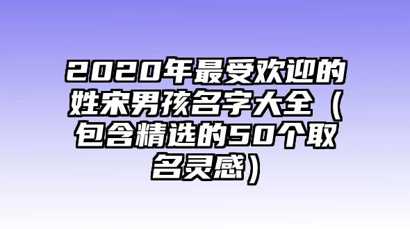 2020年最受欢迎的姓宋男孩名字大全（包含精选的50个取名灵感）