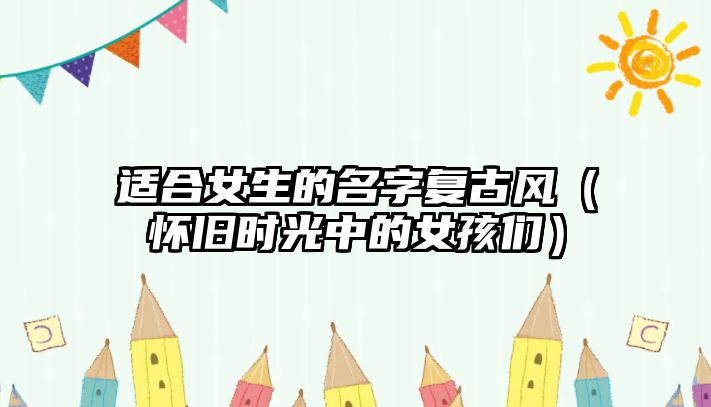 适合女生的名字复古风（怀旧时光中的女孩们）