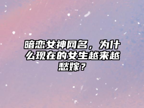 暗恋女神网名，为什么现在的女生越来越愁嫁？