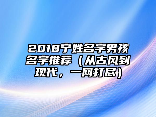 2018宁姓名字男孩名字推荐（从古风到现代，一网打尽）