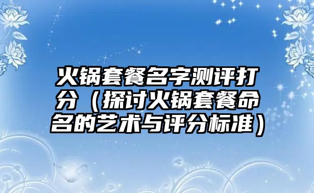 火锅套餐名字测评打分（探讨火锅套餐命名的艺术与评分标准）