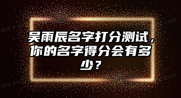 吴雨辰名字打分测试，你的名字得分会有多少？