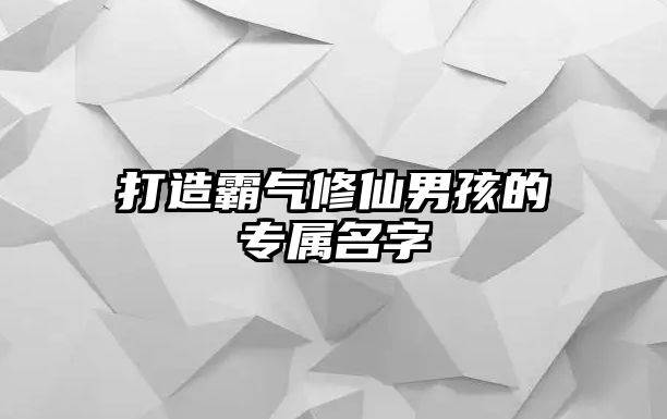 打造霸气修仙男孩的专属名字