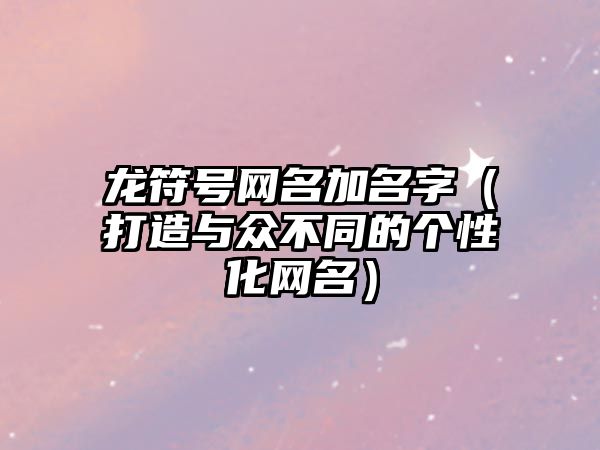 龙符号网名加名字（打造与众不同的个性化网名）