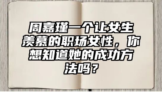 周嘉瑾一个让女生羡慕的职场女性，你想知道她的成功方法吗？