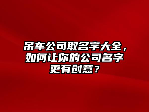 吊车公司取名字大全，如何让你的公司名字更有创意？