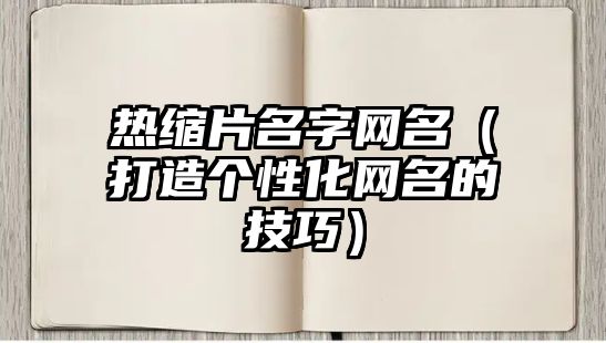 热缩片名字网名（打造个性化网名的技巧）