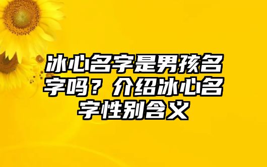 冰心名字是男孩名字吗？介绍冰心名字性别含义