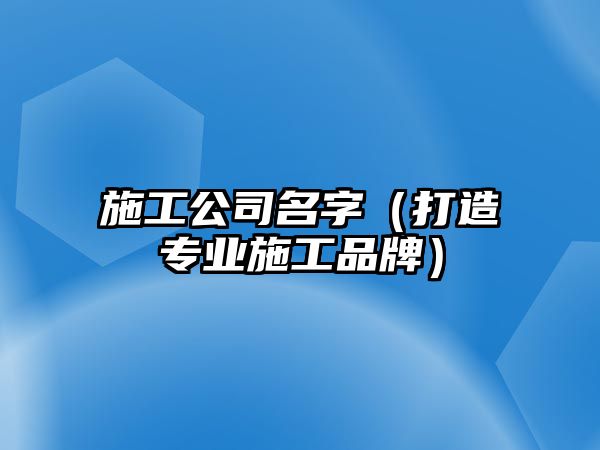 施工公司名字（打造专业施工品牌）