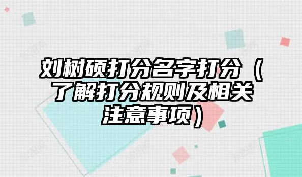 刘树硕打分名字打分（了解打分规则及相关注意事项）