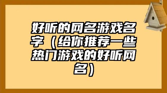 好听的网名游戏名字（给你推荐一些热门游戏的好听网名）