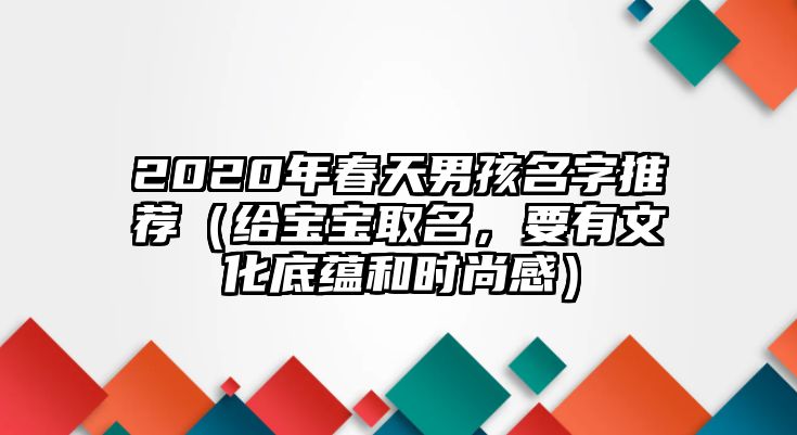 2020年春天男孩名字推荐（给宝宝取名，要有文化底蕴和时尚感）