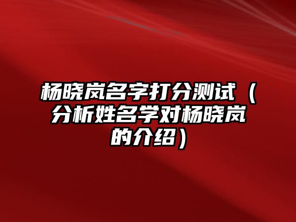 杨晓岚名字打分测试（分析姓名学对杨晓岚的介绍）