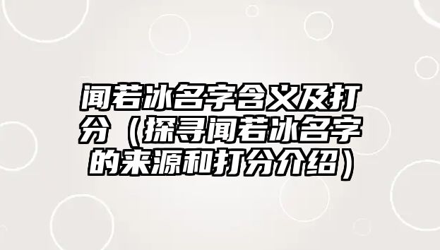 闻若冰名字含义及打分（探寻闻若冰名字的来源和打分介绍）