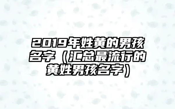 2019年姓黄的男孩名字（汇总最流行的黄姓男孩名字）