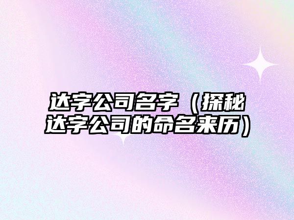 达字公司名字（探秘达字公司的命名来历）