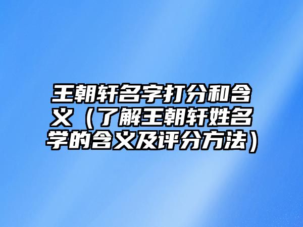 王朝轩名字打分和含义（了解王朝轩姓名学的含义及评分方法）