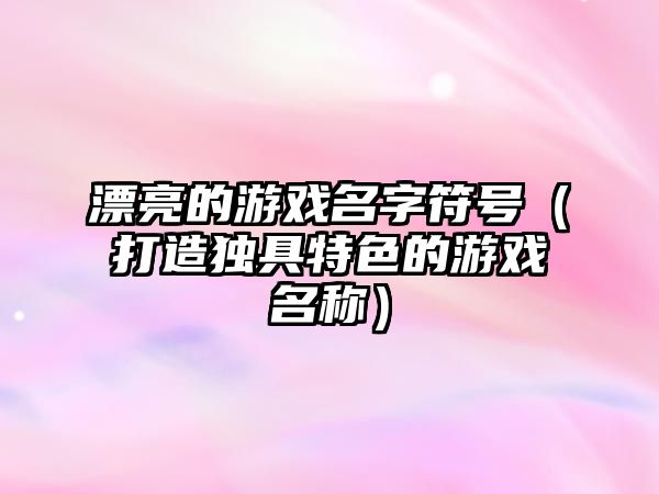 漂亮的游戏名字符号（打造独具特色的游戏名称）