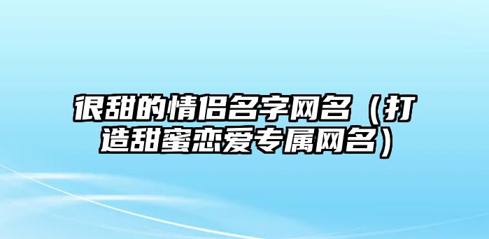 很甜的情侣名字网名（打造甜蜜恋爱专属网名）