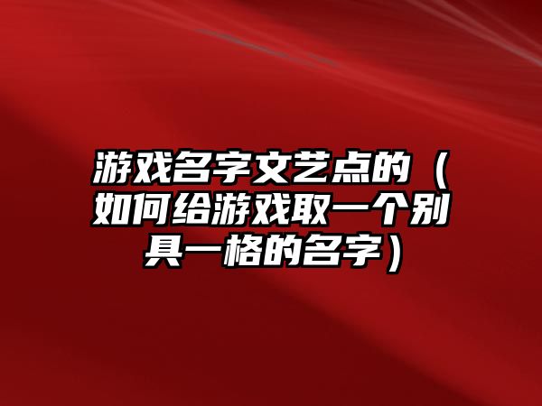 游戏名字文艺点的（如何给游戏取一个别具一格的名字）