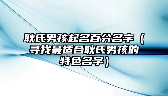 耿氏男孩起名百分名字（寻找最适合耿氏男孩的特色名字）