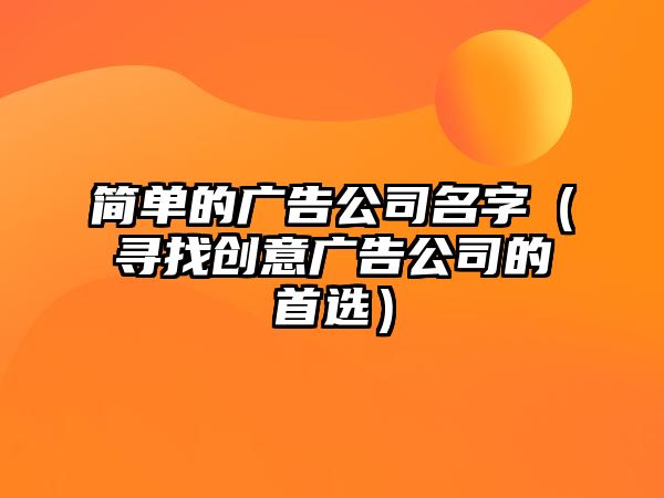 简单的广告公司名字（寻找创意广告公司的首选）