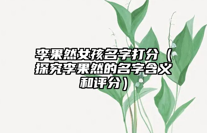 李果然女孩名字打分（探究李果然的名字含义和评分）