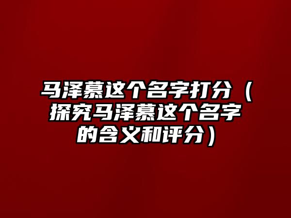 马泽慕这个名字打分（探究马泽慕这个名字的含义和评分）