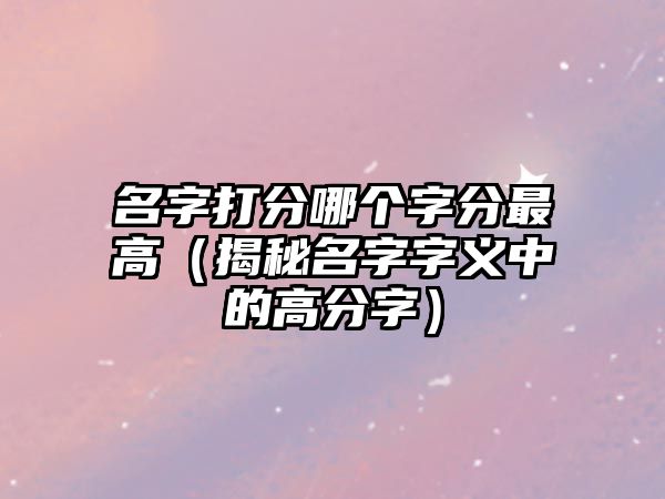 名字打分哪个字分最高（揭秘名字字义中的高分字）