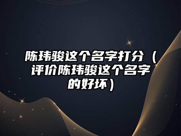 陈玮骏这个名字打分（评价陈玮骏这个名字的好坏）