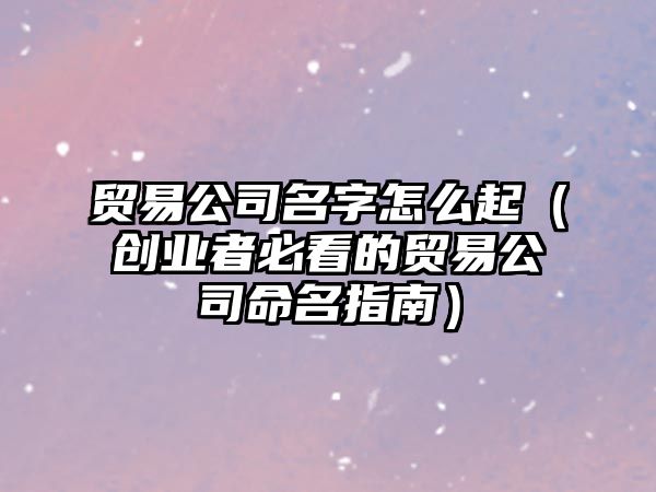 贸易公司名字怎么起（创业者必看的贸易公司命名指南）