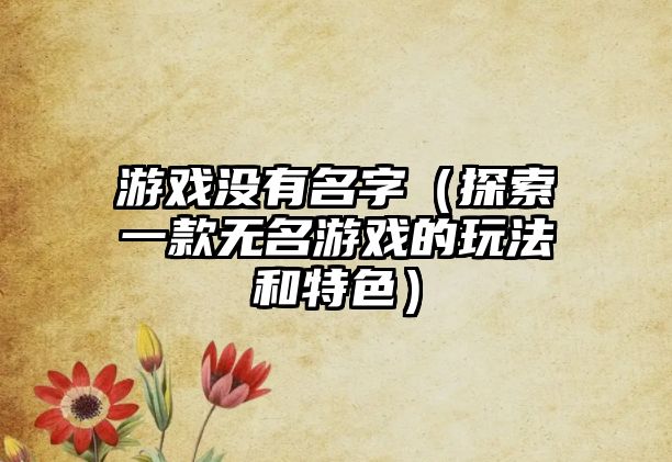 游戏没有名字（探索一款无名游戏的玩法和特色）