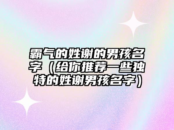 霸气的姓谢的男孩名字（给你推荐一些独特的姓谢男孩名字）