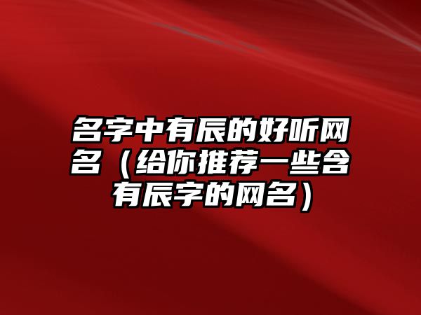 名字中有辰的好听网名（给你推荐一些含有辰字的网名）