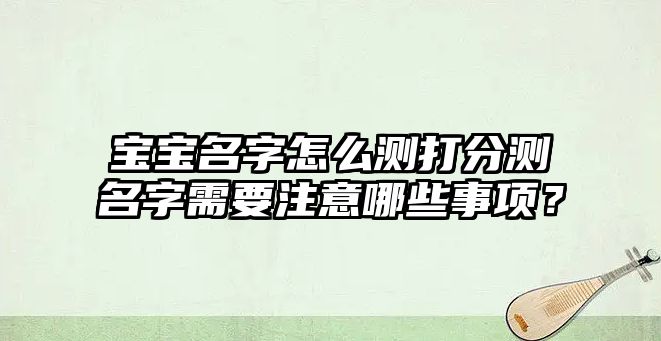 宝宝名字怎么测打分测名字需要注意哪些事项？